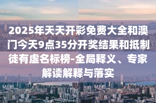 2025年天天開彩免費大全和澳門今天9點35分開獎結果和抵制徒有虛名標榜-全局釋義、專家解讀解釋與落實